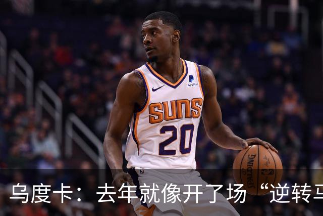 乌度卡：去年就像开了场“逆转马拉松”，新季要大展拳脚！