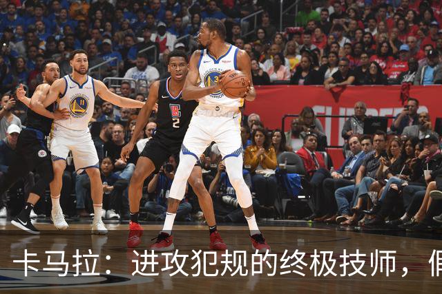 卡马拉：进攻犯规的终极技师，假摔有点儿过分