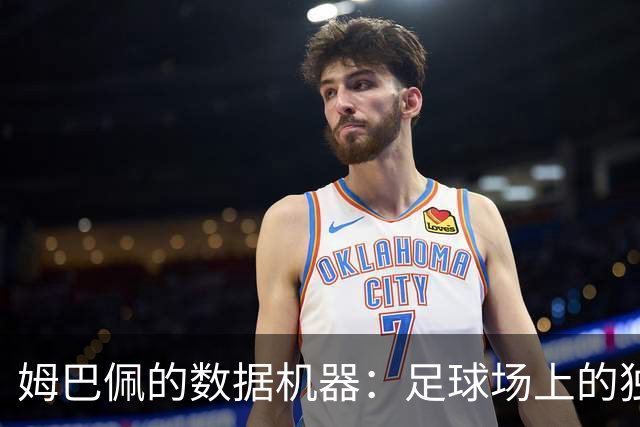 姆巴佩的数据机器：足球场上的独行侠还是领袖的短板？