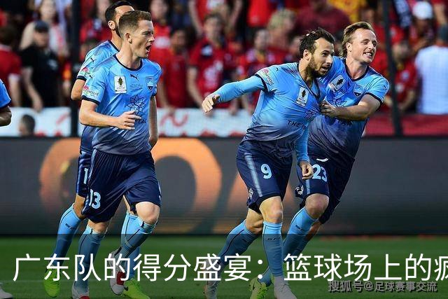 广东队的得分盛宴：篮球场上的疯狂游乐场