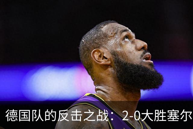 德国队的反击之战：2-0大胜塞尔维亚，17号小天才闪耀全场
