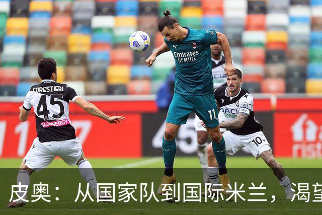 皮奥：从国家队到国际米兰，渴望继续当超级明星！