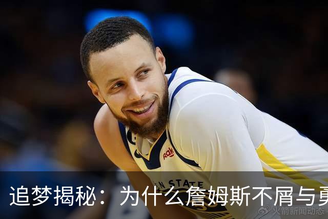 追梦揭秘：为什么詹姆斯不屑与勇士并肩作战？