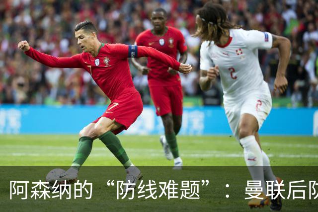 阿森纳的“防线难题”：曼联后防成了四年不变的配方